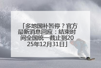 多地国补暂停？官方最新消息回应：结束时间全国统一截止到2025年12月31日