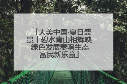 大美中国·夏日盛景丨碧水青山相辉映 绿色发展奏响生态富民新乐章