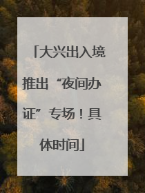 大兴出入境推出“夜间办证”专场！具体时间