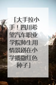 大手拉小手！四川希望汽车职业学院师生用情景剧在小学播撒红色种子