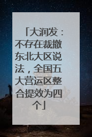 大润发：不存在裁撤东北大区说法，全国五大营运区整合提效为四个