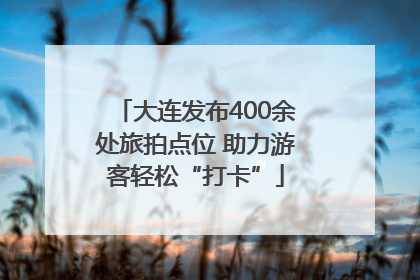 大连发布400余处旅拍点位 助力游客轻松“打卡”