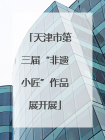 天津市第三届“非遗小匠”作品展开展