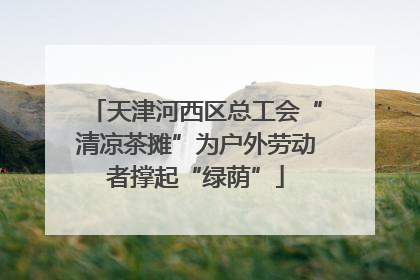 天津河西区总工会“清凉茶摊”为户外劳动者撑起“绿荫”