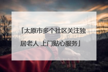 太原市多个社区关注独居老人 上门贴心服务