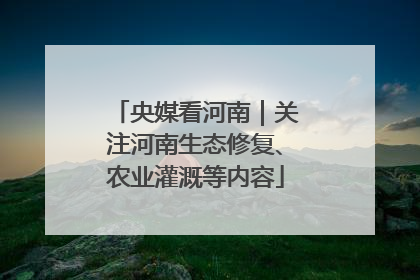 央媒看河南｜关注河南生态修复、农业灌溉等内容