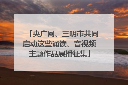 央广网、三明市共同启动这些诵读、音视频主题作品展播征集