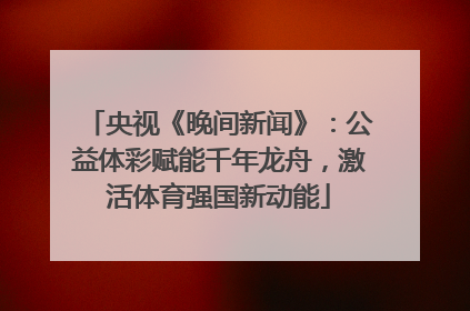 央视《晚间新闻》：公益体彩赋能千年龙舟，激活体育强国新动能
