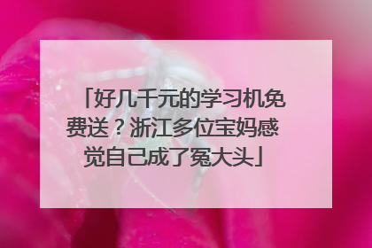 好几千元的学习机免费送？浙江多位宝妈感觉自己成了冤大头