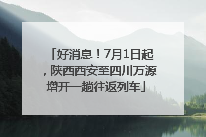 好消息！7月1日起，陕西西安至四川万源增开一趟往返列车