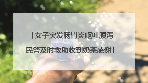 女子突发肠胃炎呕吐腹泻 民警及时救助收到奶茶感谢