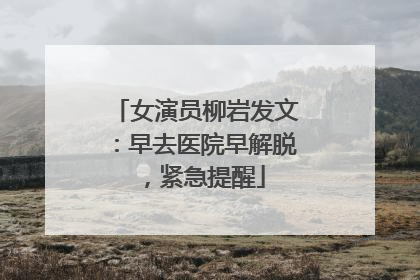 女演员柳岩发文：早去医院早解脱，紧急提醒
