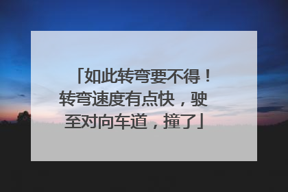 如此转弯要不得！转弯速度有点快，驶至对向车道，撞了
