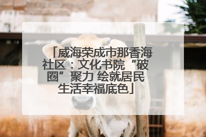 威海荣成市那香海社区：文化书院“破圈”聚力 绘就居民生活幸福底色