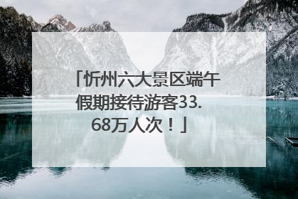 忻州六大景区端午假期接待游客33.68万人次！