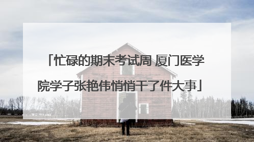 忙碌的期末考试周 厦门医学院学子张艳伟悄悄干了件大事