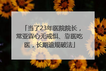 当了23年医院院长，常亚霖心无戒惧、靠医吃医，长期逾规破法