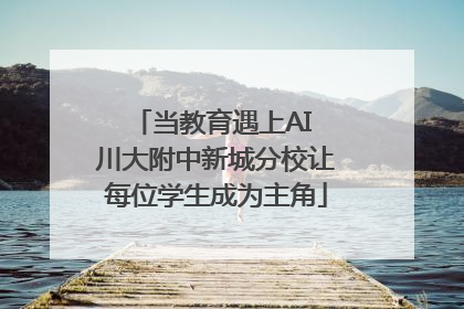 当教育遇上AI 川大附中新城分校让每位学生成为主角