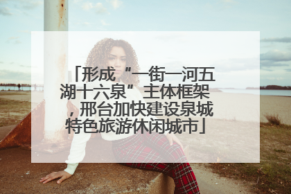 形成“一街一河五湖十六泉”主体框架，邢台加快建设泉城特色旅游休闲城市