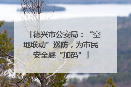 德兴市公安局：“空地联动”巡防，为市民安全感“加码”