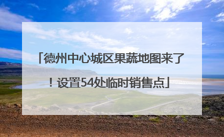 德州中心城区果蔬地图来了！设置54处临时销售点