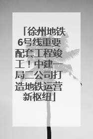 徐州地铁6号线重要配套工程竣工！中建一局二公司打造地铁运营新枢纽