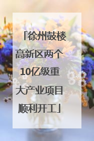徐州鼓楼高新区两个10亿级重大产业项目顺利开工