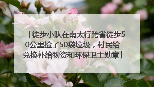 徒步小队在南太行跨省徒步50公里捡了50袋垃圾，村民给兑换补给物资和环保卫士勋章