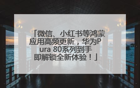 微信、小红书等鸿蒙应用高频更新，华为Pura 80系列到手即解锁全新体验！