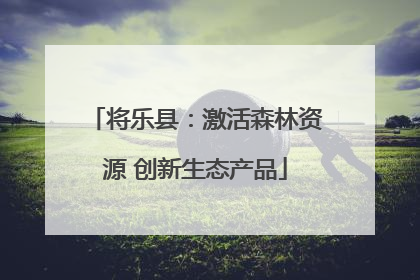 将乐县：激活森林资源 创新生态产品