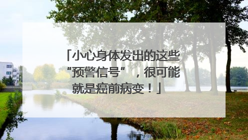 小心身体发出的这些“预警信号”，很可能就是癌前病变！
