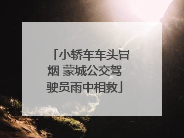 小轿车车头冒烟 蒙城公交驾驶员雨中相救