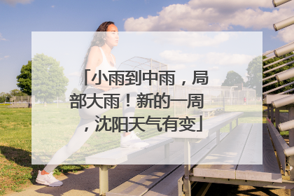 小雨到中雨，局部大雨！新的一周，沈阳天气有变