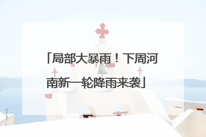 局部大暴雨！下周河南新一轮降雨来袭