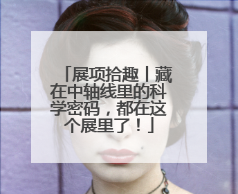 展项拾趣丨藏在中轴线里的科学密码，都在这个展里了！