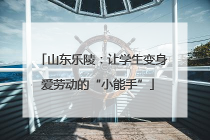 山东乐陵：让学生变身爱劳动的“小能手”