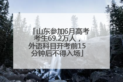 山东参加6月高考考生69.2万人，外语科目开考前15分钟后不得入场