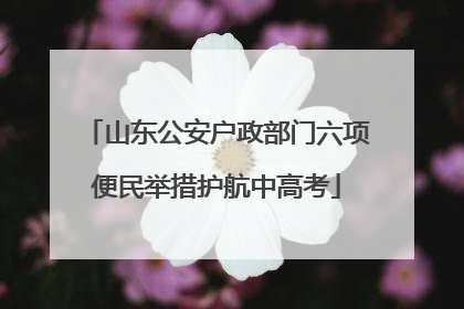 山东公安户政部门六项便民举措护航中高考