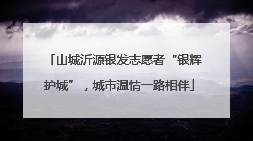 山城沂源银发志愿者“银辉护城”，城市温情一路相伴