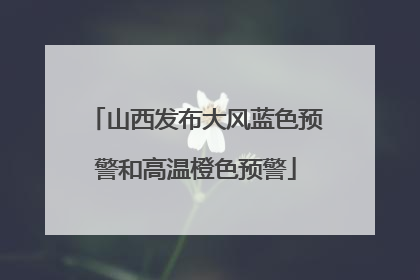 山西发布大风蓝色预警和高温橙色预警