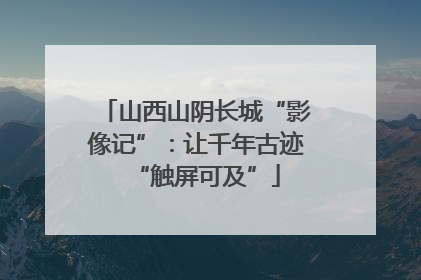 山西山阴长城“影像记”：让千年古迹“触屏可及”