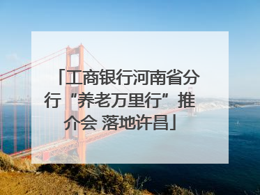 工商银行河南省分行“养老万里行”推介会 落地许昌