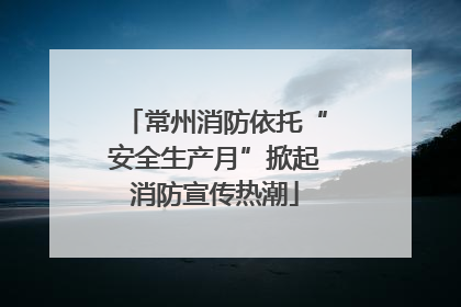 常州消防依托“安全生产月”掀起消防宣传热潮