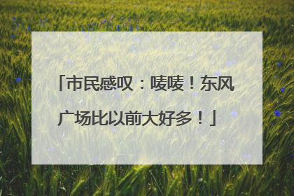 市民感叹：唛唛！东风广场比以前大好多！