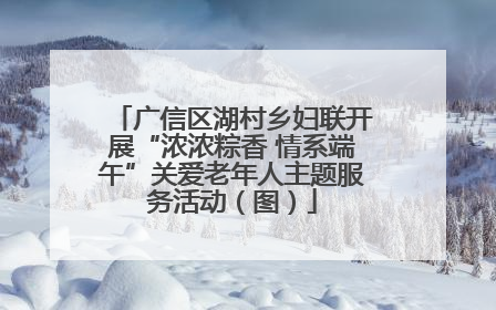 广信区湖村乡妇联开展“浓浓粽香 情系端午”关爱老年人主题服务活动（图）