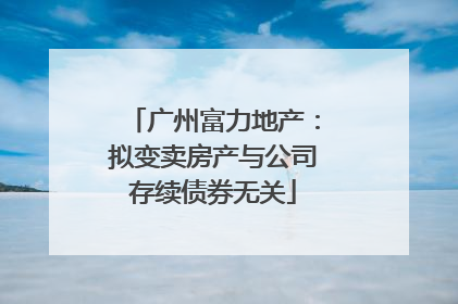 广州富力地产：拟变卖房产与公司存续债券无关