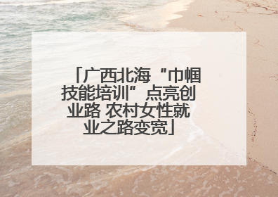 广西北海“巾帼技能培训”点亮创业路 农村女性就业之路变宽