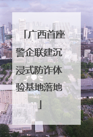 广西首座警企联建沉浸式防诈体验基地落地