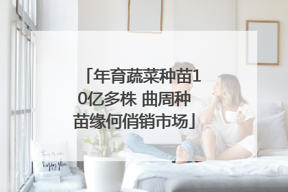 年育蔬菜种苗10亿多株 曲周种苗缘何俏销市场