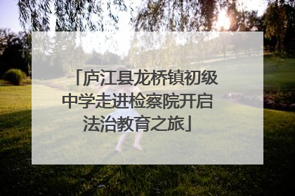 庐江县龙桥镇初级中学走进检察院开启法治教育之旅